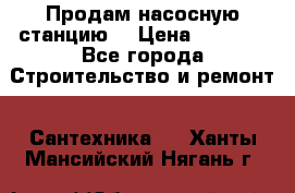 Продам насосную станцию  › Цена ­ 3 500 - Все города Строительство и ремонт » Сантехника   . Ханты-Мансийский,Нягань г.